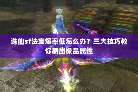 诛仙sf法宝爆率低怎么办？三大技巧教你刷出极品属性