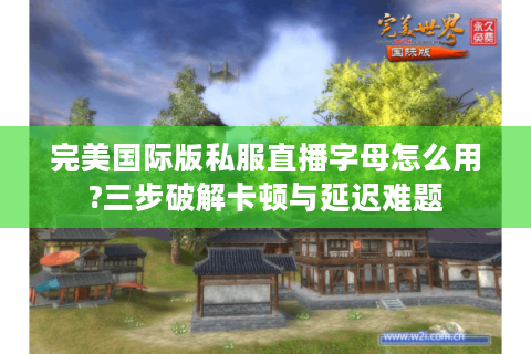 完美国际版私服直播字母怎么用?三步破解卡顿与延迟难题