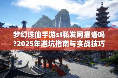 梦幻诛仙手游sf私发网靠谱吗?2025年避坑指南与实战技巧
