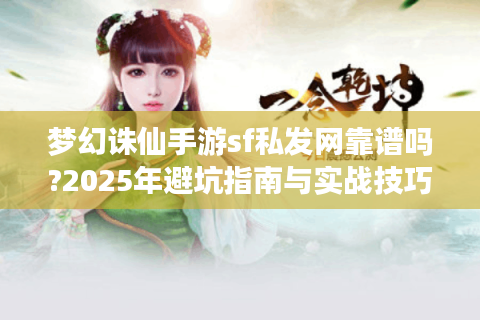 梦幻诛仙手游sf私发网靠谱吗?2025年避坑指南与实战技巧