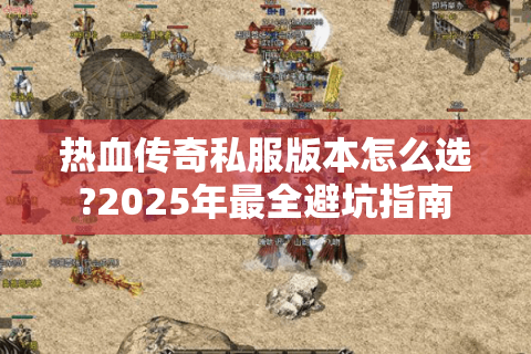 热血传奇私服版本怎么选?2025年最全避坑指南