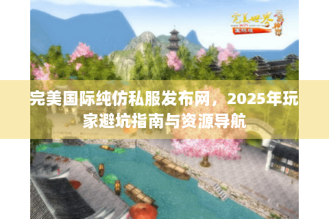完美国际纯仿私服发布网，2025年玩家避坑指南与资源导航