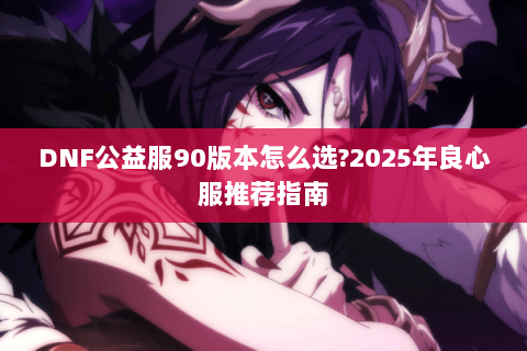 DNF公益服90版本怎么选?2025年良心服推荐指南