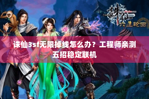 诛仙3sf无限掉线怎么办？工程师亲测五招稳定联机