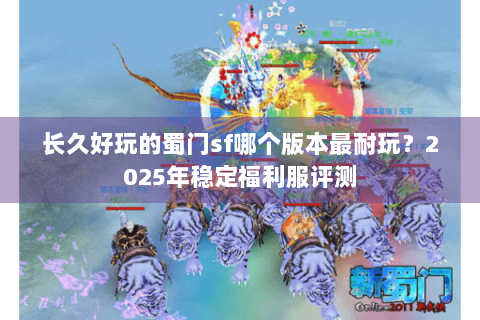 长久好玩的蜀门sf哪个版本最耐玩？2025年稳定福利服评测