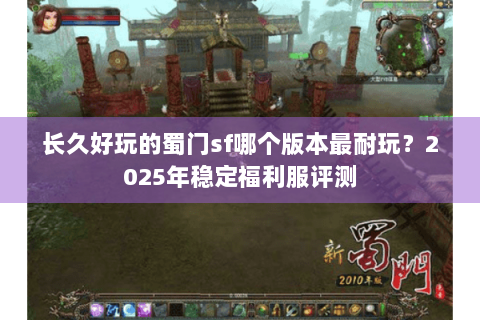 长久好玩的蜀门sf哪个版本最耐玩？2025年稳定福利服评测