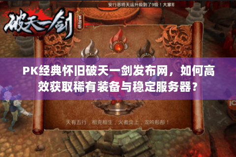 PK经典怀旧破天一剑发布网，如何高效获取稀有装备与稳定服务器？