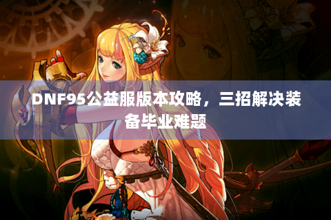 DNF95公益服版本攻略，三招解决装备毕业难题