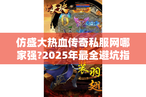 仿盛大热血传奇私服网哪家强?2025年最全避坑指南