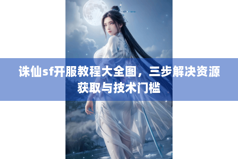 诛仙sf开服教程大全图，三步解决资源获取与技术门槛