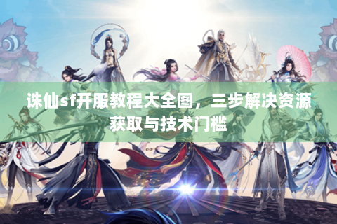 诛仙sf开服教程大全图，三步解决资源获取与技术门槛