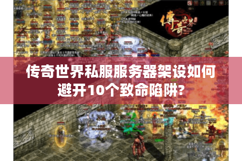 传奇世界私服服务器架设如何避开10个致命陷阱?