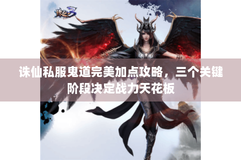 诛仙私服鬼道完美加点攻略，三个关键阶段决定战力天花板