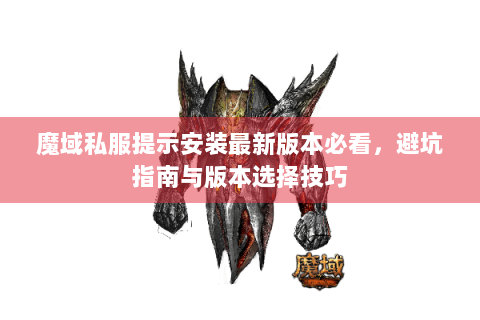 魔域私服提示安装最新版本必看，避坑指南与版本选择技巧