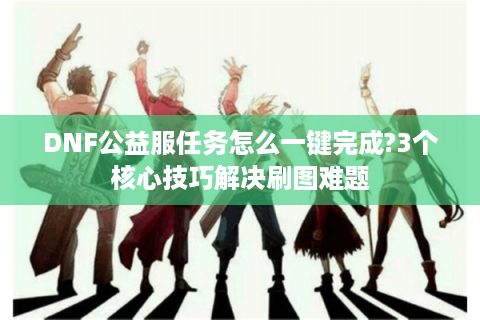 DNF公益服任务怎么一键完成?3个核心技巧解决刷图难题