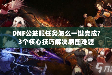 DNF公益服任务怎么一键完成?3个核心技巧解决刷图难题
