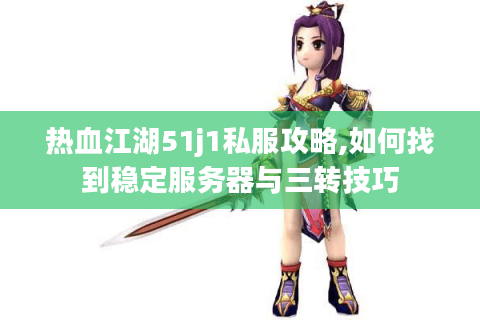 热血江湖51j1私服攻略,如何找到稳定服务器与三转技巧