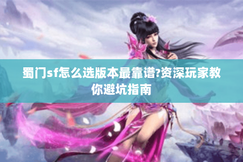 蜀门sf怎么选版本最靠谱?资深玩家教你避坑指南