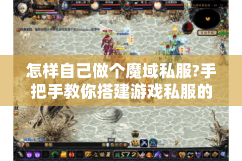 怎样自己做个魔域私服?手把手教你搭建游戏私服的完整攻略