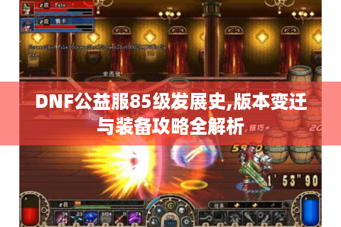 DNF公益服85级发展史,版本变迁与装备攻略全解析 DNF公益服85级发展史,版本变迁与装备攻略全解析