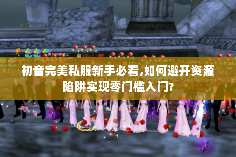 初音完美私服新手必看,如何避开资源陷阱实现零门槛入门?
