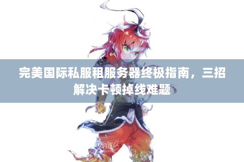 完美国际私服租服务器终极指南，三招解决卡顿掉线难题