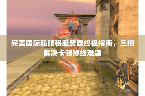 完美国际私服租服务器终极指南，三招解决卡顿掉线难题