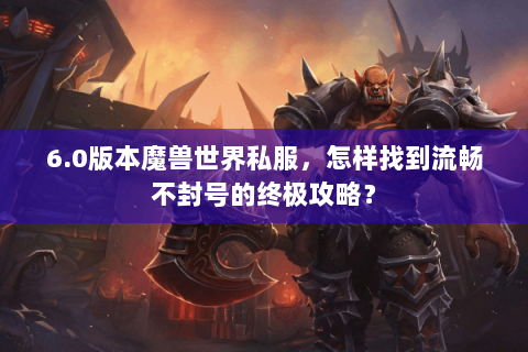 6.0版本魔兽世界私服，怎样找到流畅不封号的终极攻略？