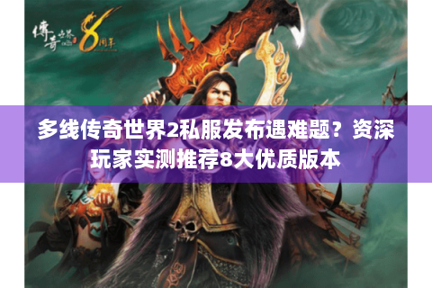多线传奇世界2私服发布遇难题？资深玩家实测推荐8大优质版本
