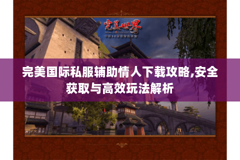 完美国际私服辅助情人下载攻略,安全获取与高效玩法解析