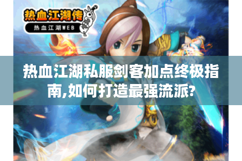 热血江湖私服剑客加点终极指南,如何打造最强流派?