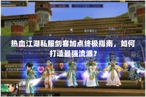 热血江湖私服剑客加点终极指南，如何打造最强流派？