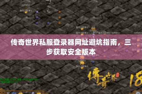 传奇世界私服登录器网址避坑指南，三步获取安全版本