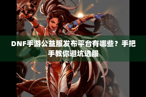DNF手游公益服发布平台有哪些？手把手教你避坑选服