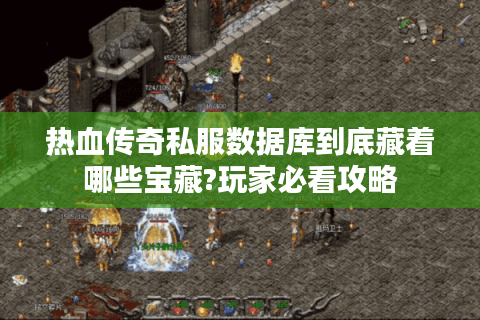 热血传奇私服数据库到底藏着哪些宝藏?玩家必看攻略
