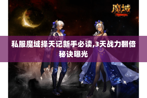 私服魔域择天记新手必读，3天战力翻倍秘诀曝光