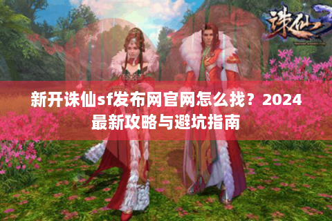 新开诛仙sf发布网官网怎么找？2024最新攻略与避坑指南