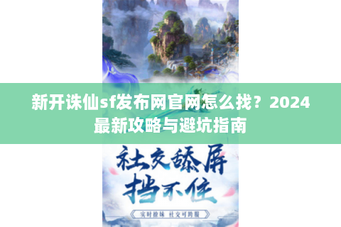 新开诛仙sf发布网官网怎么找？2024最新攻略与避坑指南