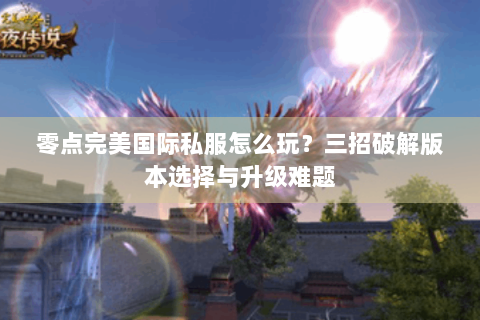 零点完美国际私服怎么玩？三招破解版本选择与升级难题