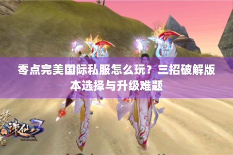 零点完美国际私服怎么玩？三招破解版本选择与升级难题