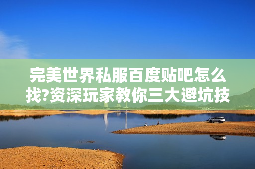 完美世界私服百度贴吧怎么找?资深玩家教你三大避坑技巧