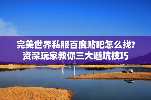 完美世界私服百度贴吧怎么找?资深玩家教你三大避坑技巧