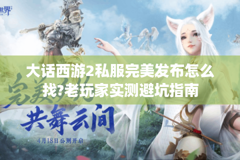 大话西游2私服完美发布怎么找?老玩家实测避坑指南