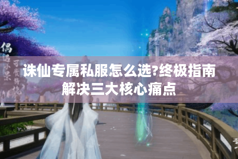 诛仙专属私服怎么选?终极指南解决三大核心痛点