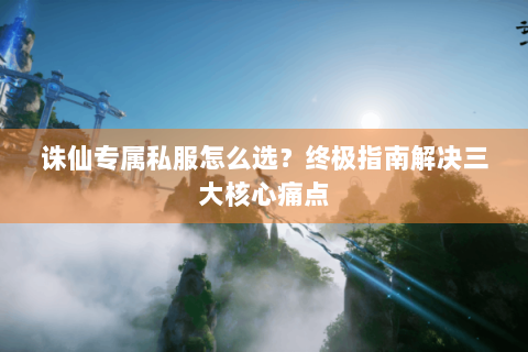 诛仙专属私服怎么选？终极指南解决三大核心痛点