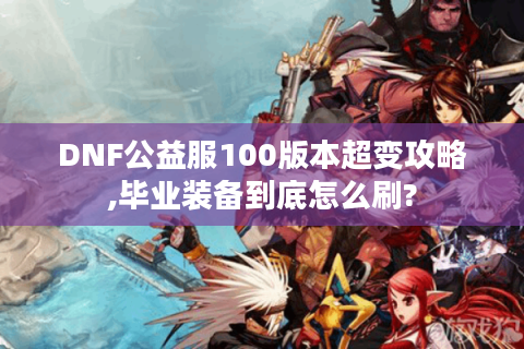 DNF公益服100版本超变攻略,毕业装备到底怎么刷?