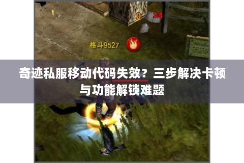 奇迹私服移动代码失效？三步解决卡顿与功能解锁难题