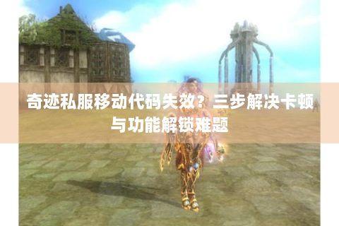 奇迹私服移动代码失效？三步解决卡顿与功能解锁难题