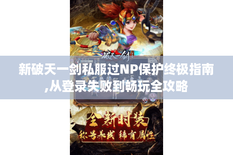 新破天一剑私服过NP保护终极指南,从登录失败到畅玩全攻略