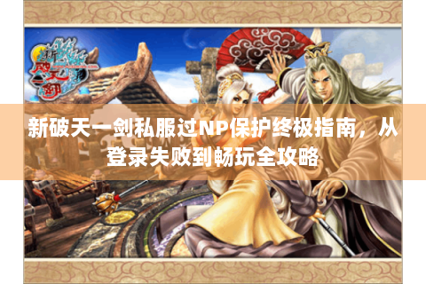 新破天一剑私服过NP保护终极指南，从登录失败到畅玩全攻略